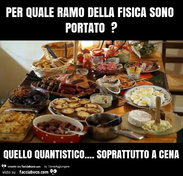 Per quale ramo della fisica sono portato? Quello quantistico… soprattutto a cena