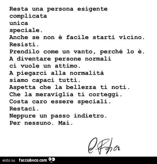 Resta una persona esigente complicata unica speciale. Anche se non è facile starti vicino. Resisti. Prendilo come un vanto, perché io è. A diventare persone normali ci vuole un attimo