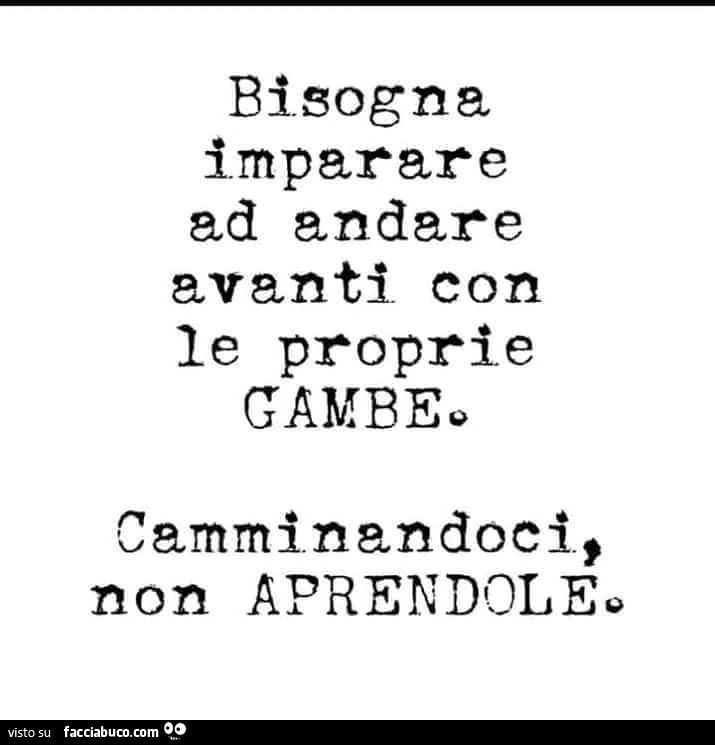 Bisogna imparare ad andare avanti con le proprie gambe. Camminandoci, non aprendole