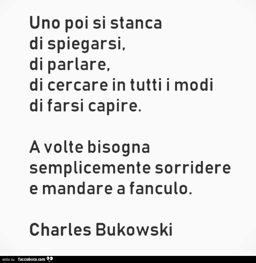 Uno poi si stanca di spiegarsi, di parlare, di cercare in tutti i modi di farsi capire. A volte bisogna semplicemente sorridere e mandare a fanculo. Charles Bukowski