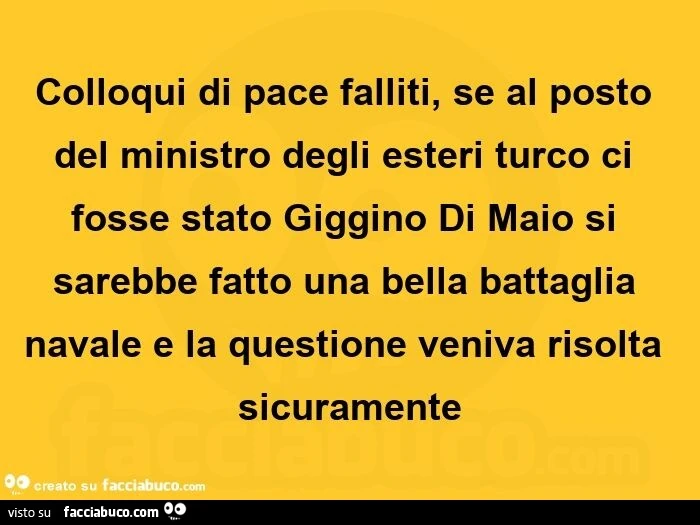 Colloqui di pace falliti, se al posto del ministro degli esteri turco ci fosse stato giggino di maio si sarebbe fatto una bella battaglia navale e la questione veniva risolta sicuramente