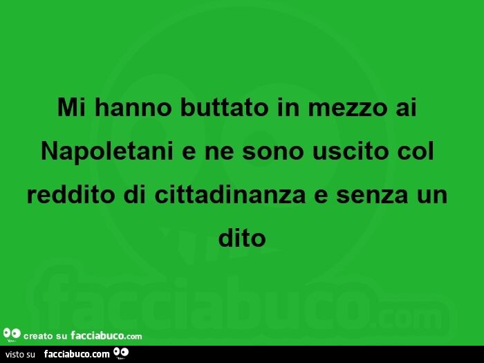 Mi hanno buttato in mezzo ai Napoletani e ne sono uscito col reddito di cittadinanza e senza un dito