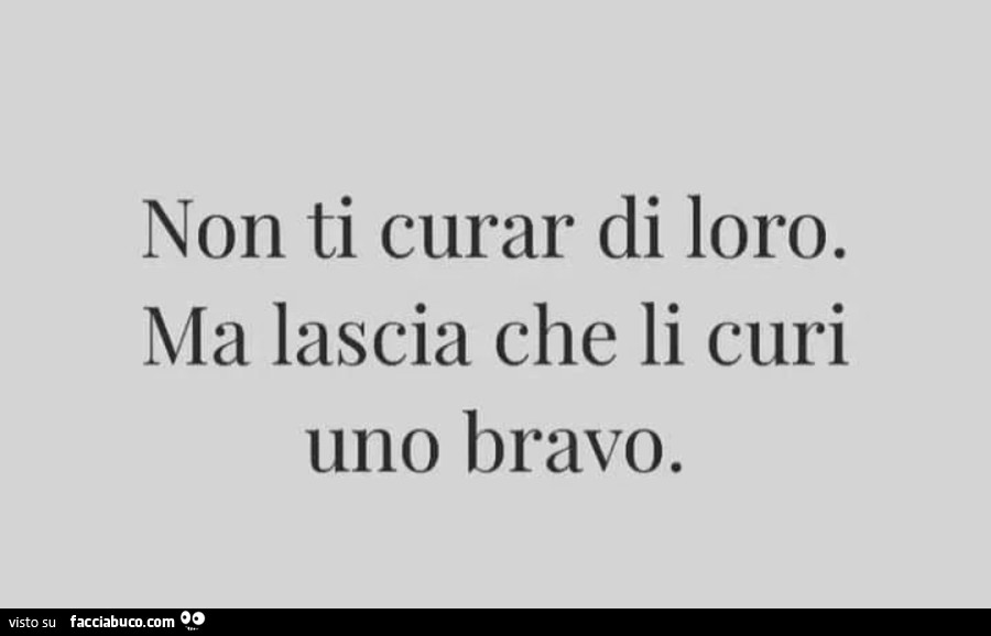 Non ti curar di loro. Ma lascia che li curi uno bravo - Facciabuco.com