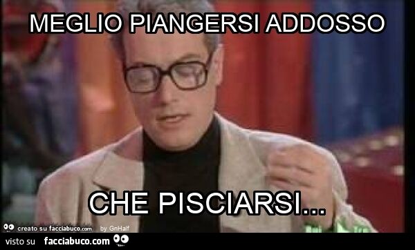 Meglio piangersi addosso che pisciarsi