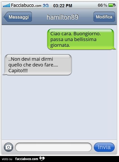 Ciao cara. Buongiorno. Passa una bellissima giornata… Non devi mai dirmi quello che devo fare… Capito