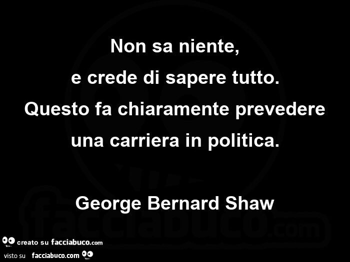 Non sa niente, e crede di sapere tutto. questo fa chiaramente prevedere una carriera in politica. george Bernard Shaw