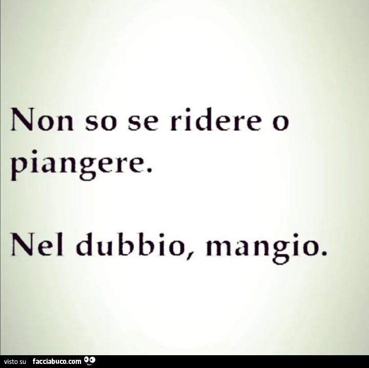 Non so se ridere o piangere. Nel dubbio, mangio