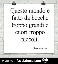 Questo mondo è fatto da bocche troppo grandi e cuori troppo piccoli
