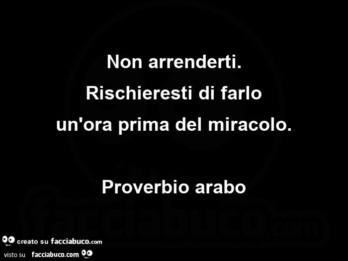 Non arrenderti. rischieresti di farlo un'ora prima del miracolo. proverbio arabo