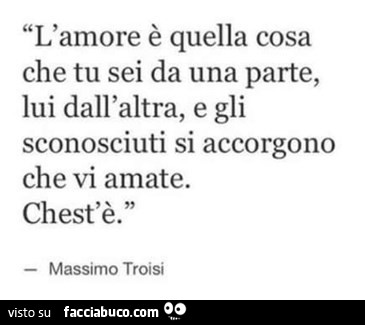 L'amore è quella cosa che tu sei da una parte, lui dall'altra, e gli sconosciuti si accorgono che vi amate. Chest'è. Massimo Troisi