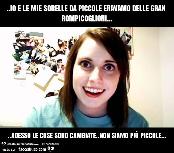 Io e le mie sorelle da piccole eravamo delle gran rompicoglioni&hellip; adesso le cose sono cambiate. Non siamo più piccole