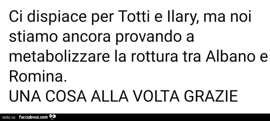 Ci dispiace per totti e ilary, ma noi stiamo ancora provando a metabolizzare la rottura tra albano e romina. Una cosa alla volta grazie