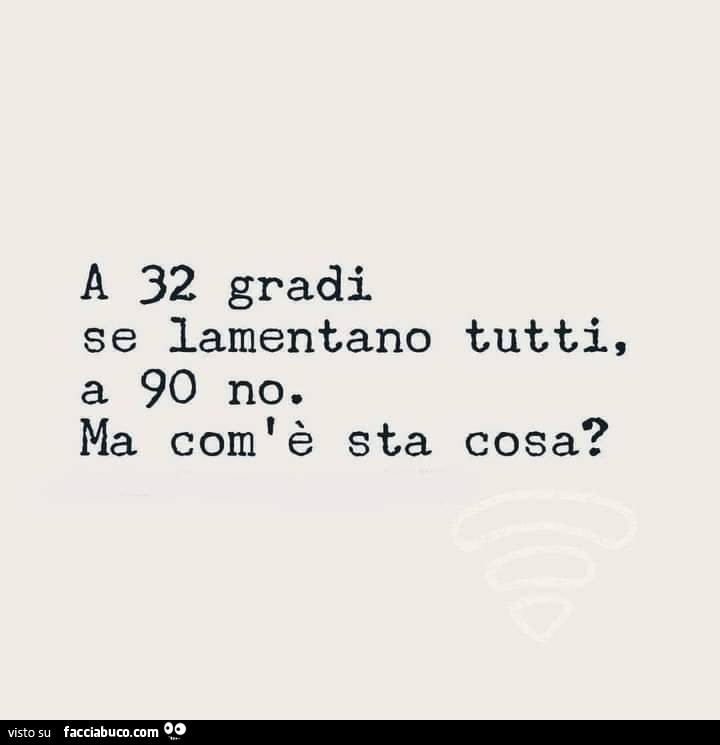 A 32 gradi se lamentano tutti a 90 no. Ma com'è sta cosa?