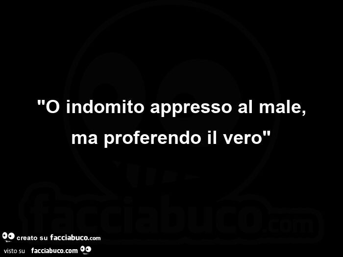 O indomito appresso al male, ma proferendo il vero