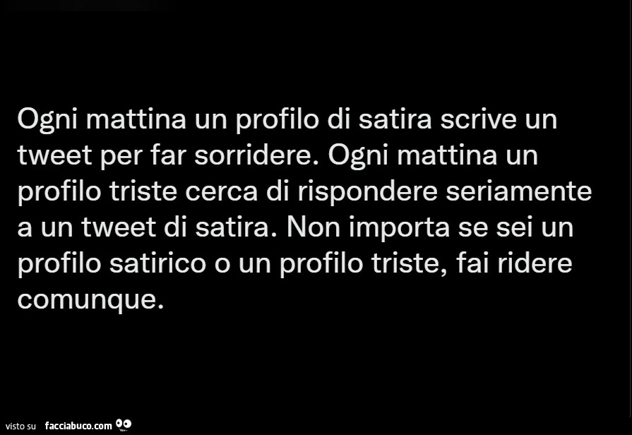 Ogni mattina un profilo di satira scrive un tweet per far sorridere. ogni mattina un profilo triste cerca di rispondere seriamente a un tweet di satira. non importa se sei un profilo satirico o un profilo triste, fai ridere comunque