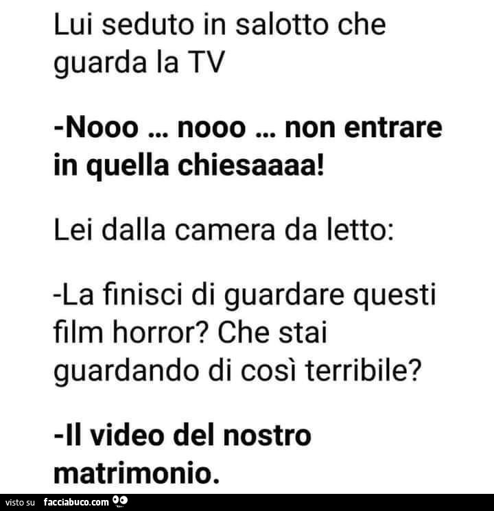 Lui seduto in salotto che guarda la tv nooo… nooo… non entrare in quella chiesaaaa! Lei dalla camera da letto: la finisci di guardare questi film horror? Che stai guardando di così terribile? Il video del nostro matrimonio