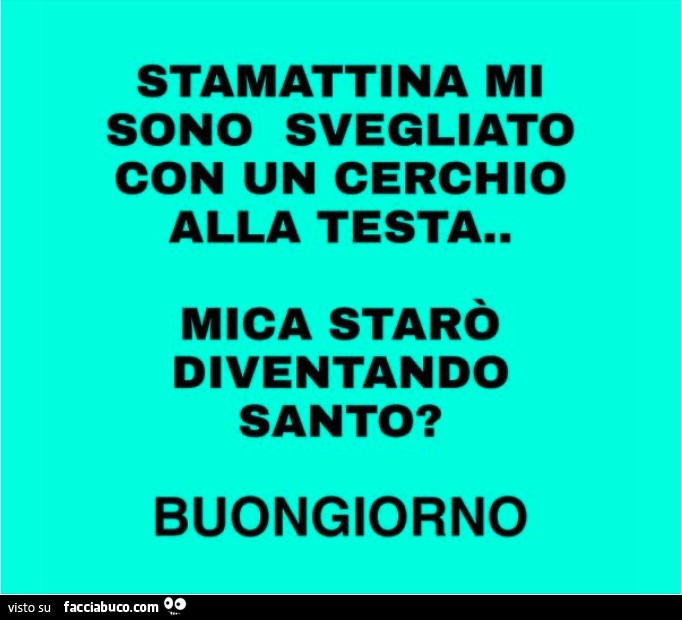 Stamattina mi sono svegliato con un cerchio alla testa. Mica starò diventando santo? Buongiorno