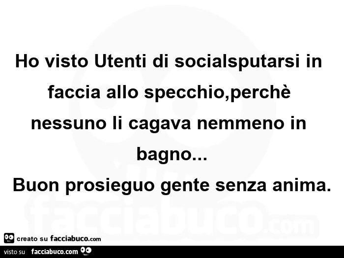 Ho visto utenti di socialsputarsi in faccia allo specchio, perchรจ nessuno li cagava nemmeno in bagno… buon prosieguo gente senza anima