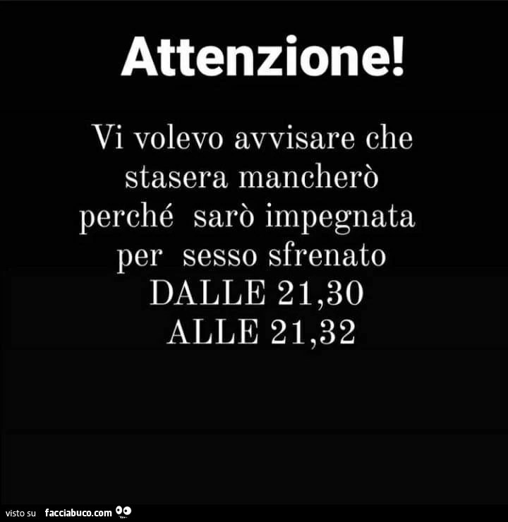 Attenzione! Vi volevo avvisare che stasera mancherò perché sarò impegnata per sesso sfrenato dalle 21,30 alle 21,32