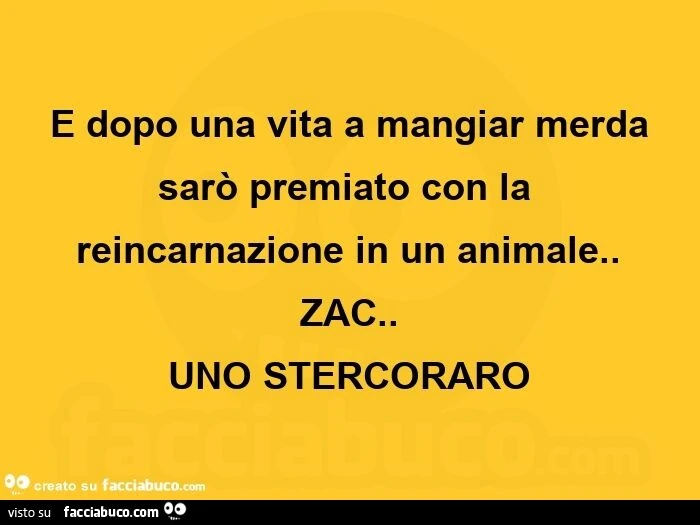 E dopo una vita a mangiar merda sarò premiato con la reincarnazione in un animale. zac. uno stercoraro