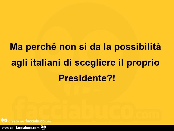 Ma perché non si da la possibilità agli italiani di scegliere il proprio presidente?