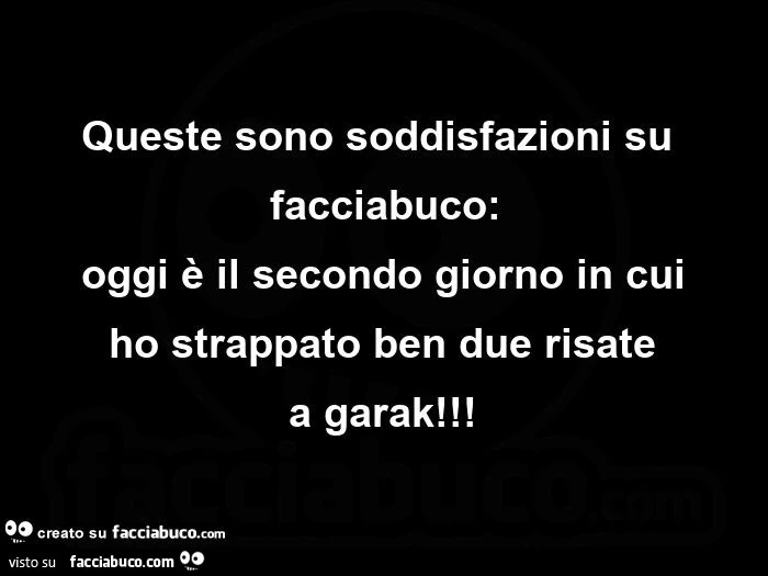 Queste sono soddisfazioni su facciabuco: oggi è il secondo giorno in cui  ho strappato ben due risate  a garak!  