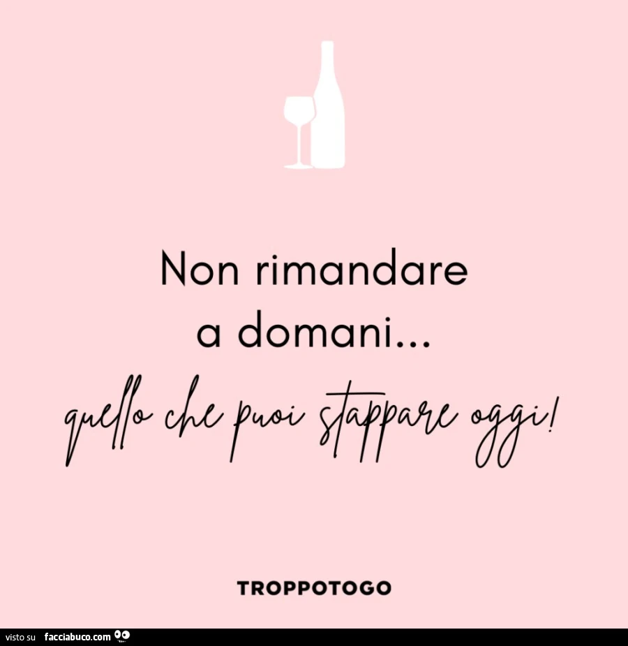 Non rimandare a domani&hellip; quello che puoi stappare oggi