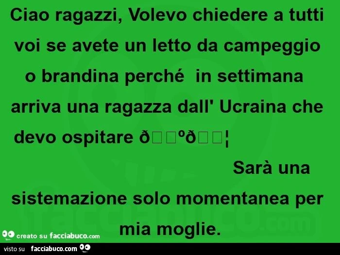 Ciao ragazzi, volevo chiedere a tutti voi se avete un letto da campeggio o brandina perché in settimana arriva una ragazza dall' ucraina che devo ospitare sarà una sistemazione solo momentanea per mia moglie