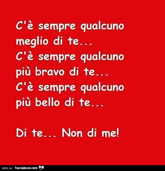 C'è sempre qualcuno meglio di te&hellip; c'è sempre qualcuno più bravo di te&hellip; c'è sempre qualcuno più bello di te&hellip; di te&hellip; non di me