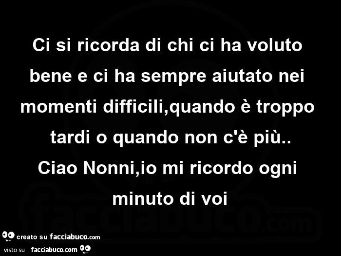 Ci si ricorda di chi ci ha voluto bene e ci ha sempre aiutato nei momenti difficili, quando è troppo tardi o quando non c'è più. Ciao nonni, io mi ricordo ogni minuto di voi