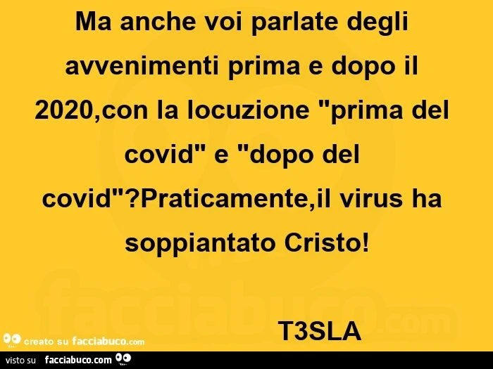 Ma anche voi parlate degli avvenimenti prima e dopo il 2020, con la locuzione "prima del covid" e "dopo del covid"? praticamente, il virus ha soppiantato cristo!  t3sla