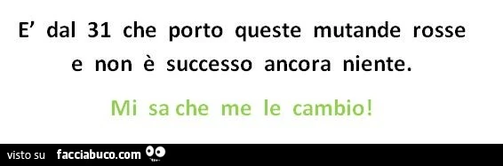 È dal 31 che porto queste mutande rosse e non è successo ancora niente. Mi sa che me le cambio