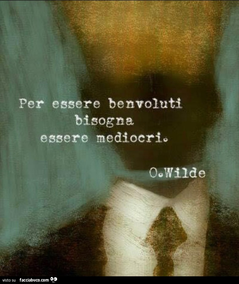 Per essere benvoluti bisogna essere mediocri. Oscar Wilde