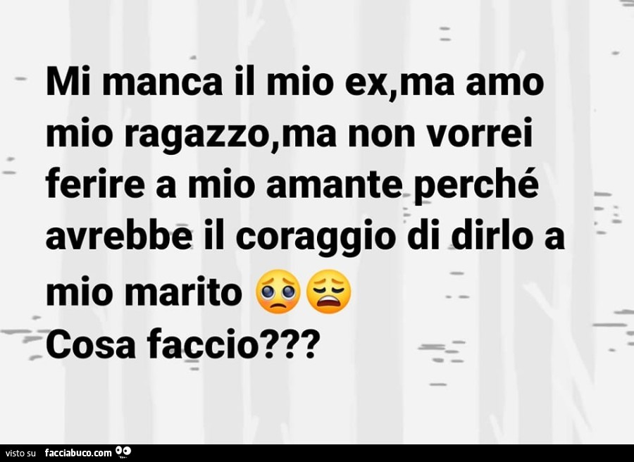 Mi manca il mio ex, ma amo mio ragazzo, ma non vorrei ferire a mio amante perché avrebbe il coraggio di dirlo a mio marito cosa faccio?