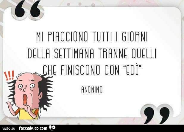 Mi piacciono tutti i giorni della settimana tranne quelli che finiscono con edì
