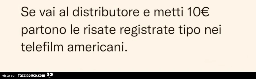 Se vai al distributore e metti 10€ partono le risate registrate tipo nei telefilm americani