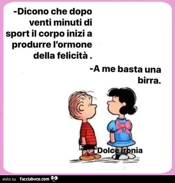 Dicono che dopo venti minuti di sport il corpo inizi a produrre l'ormone della felicità. A me basta una birra