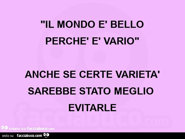 "il mondo è bello perchè è vario" anche se certe varietà  sarebbe stato meglio evitarle