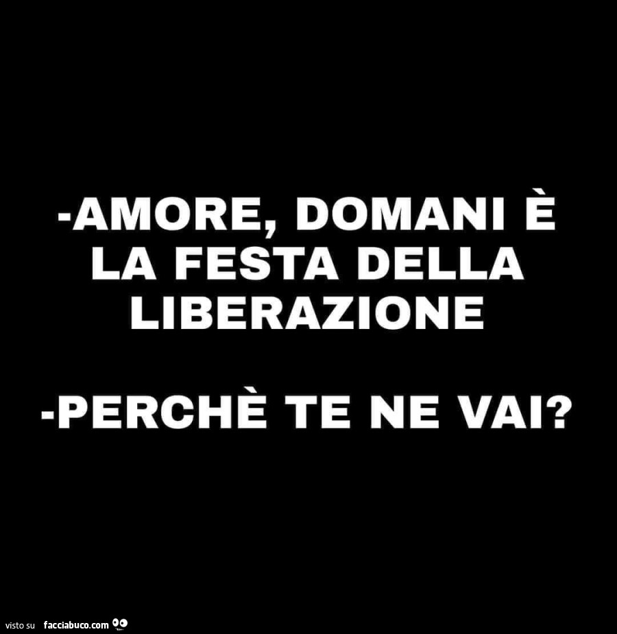 Amore, domani è la festa della liberazione. perché te ne vai?