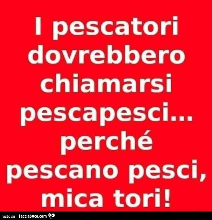 I pescatori dovrebbero chiamarsi pescapesci&hellip; perché pescano i pesci, mica i tori