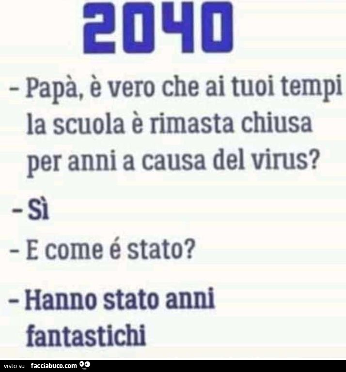 2040: Papà, è vero che ai tuoi tempi la scuola è rimasta chiusa per anni a causa di un virus? Si. E com'è stato? Hanno stato anni fantastichi