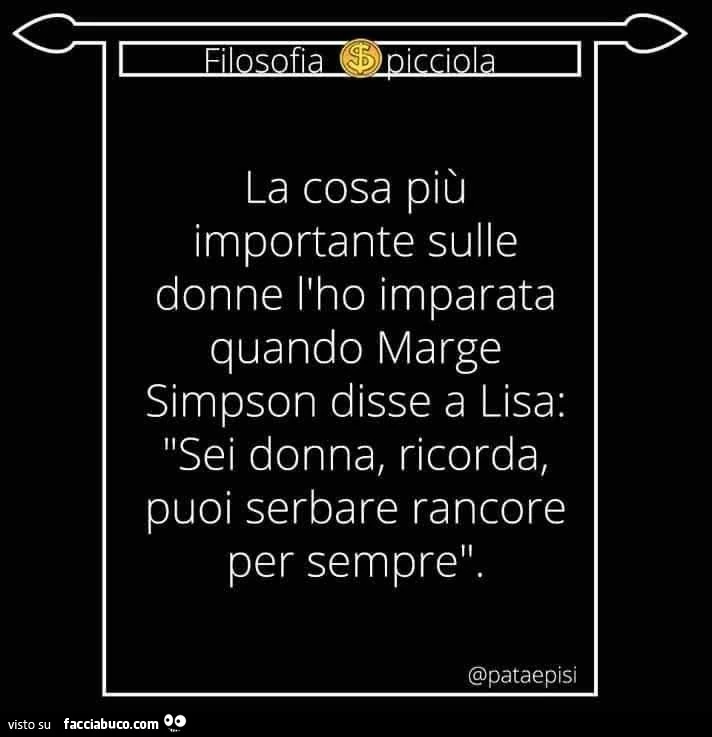 La cosa più importante sulle donne l'ho imparata quando marge simpson disse a lisa: sei donna, ricorda, puoi serbare rancore per sempre