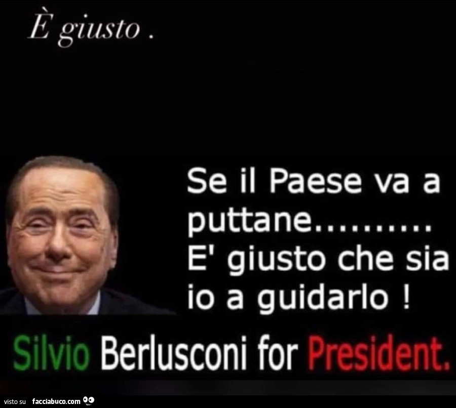 È giusto. Se il paese va a puttane è giusto che sia io a guidarlo! Silvio Berlusconi for president