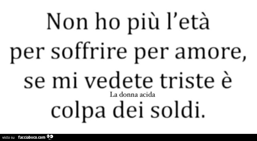 Frasi Sul Soffrire Per Amore Non ho più l'età per soffrire per amore, se mi vedete triste è colpa