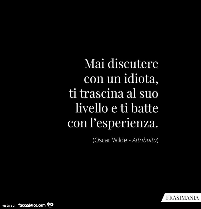 Mai discutere con un idiota, ti trascina al suo livello e ti batte con l'esperienza. Oscar Wilde