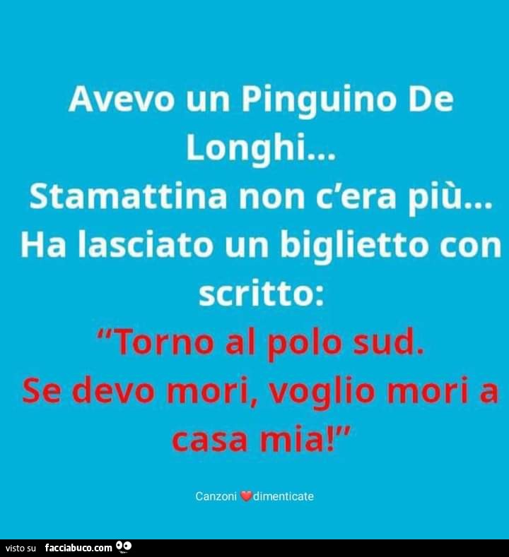 Avevo un pinguino de longhi… stamattina non c'era più… ha lasciato un biglietto con scritto: torno al polo sud. Se devo mori, voglio mori a casa mia
