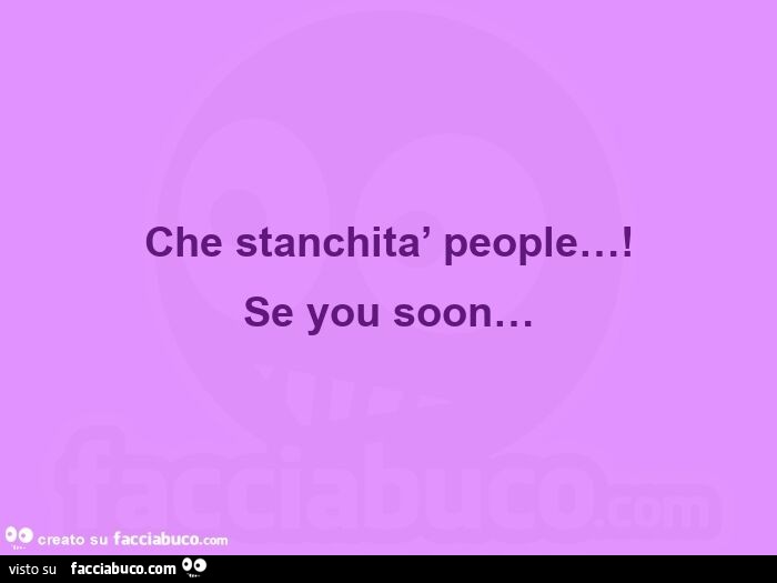 Che stanchita' people… ! se you soon…