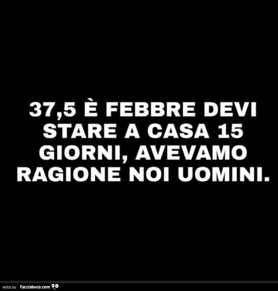 37,5 è febbre devi stare a casa 15 giorni, avevamo ragione noi uomini