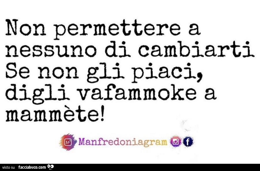 Non permettere a nessuno di cambiarti se non gli piaci, digli vafammoke a mammète