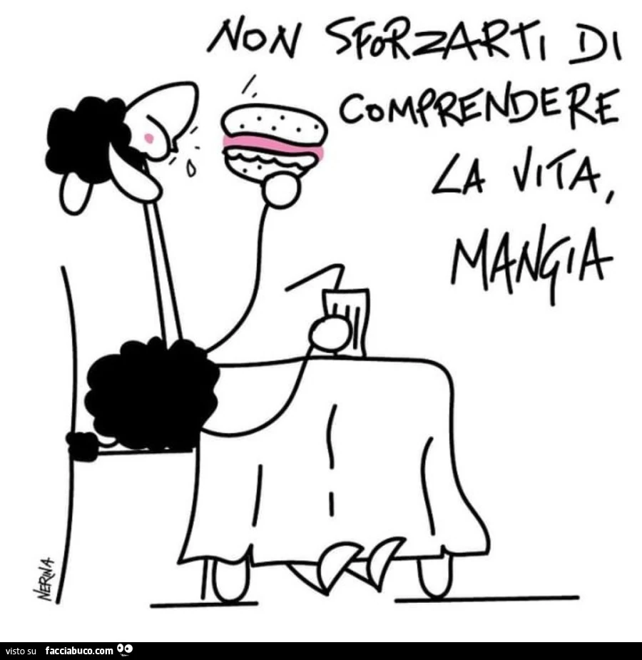 Non sforzarti di comprendere la vita, mangia